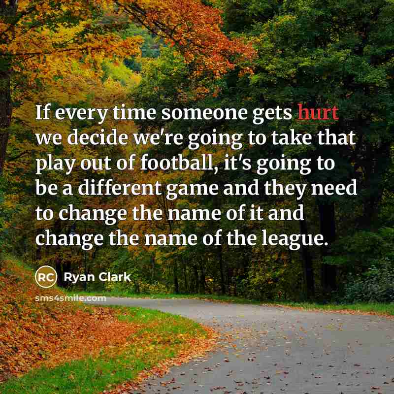 “If every time someone gets hurt we decide we're going to take that play out of football, it's going to be a different game and they need to change the name of it and change the name of the league.” quote by Ryan Clark