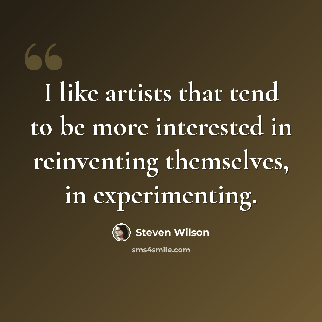“I like artists that tend to be more interested in reinventing themselves, in experimenting.” quote by Steven Wilson