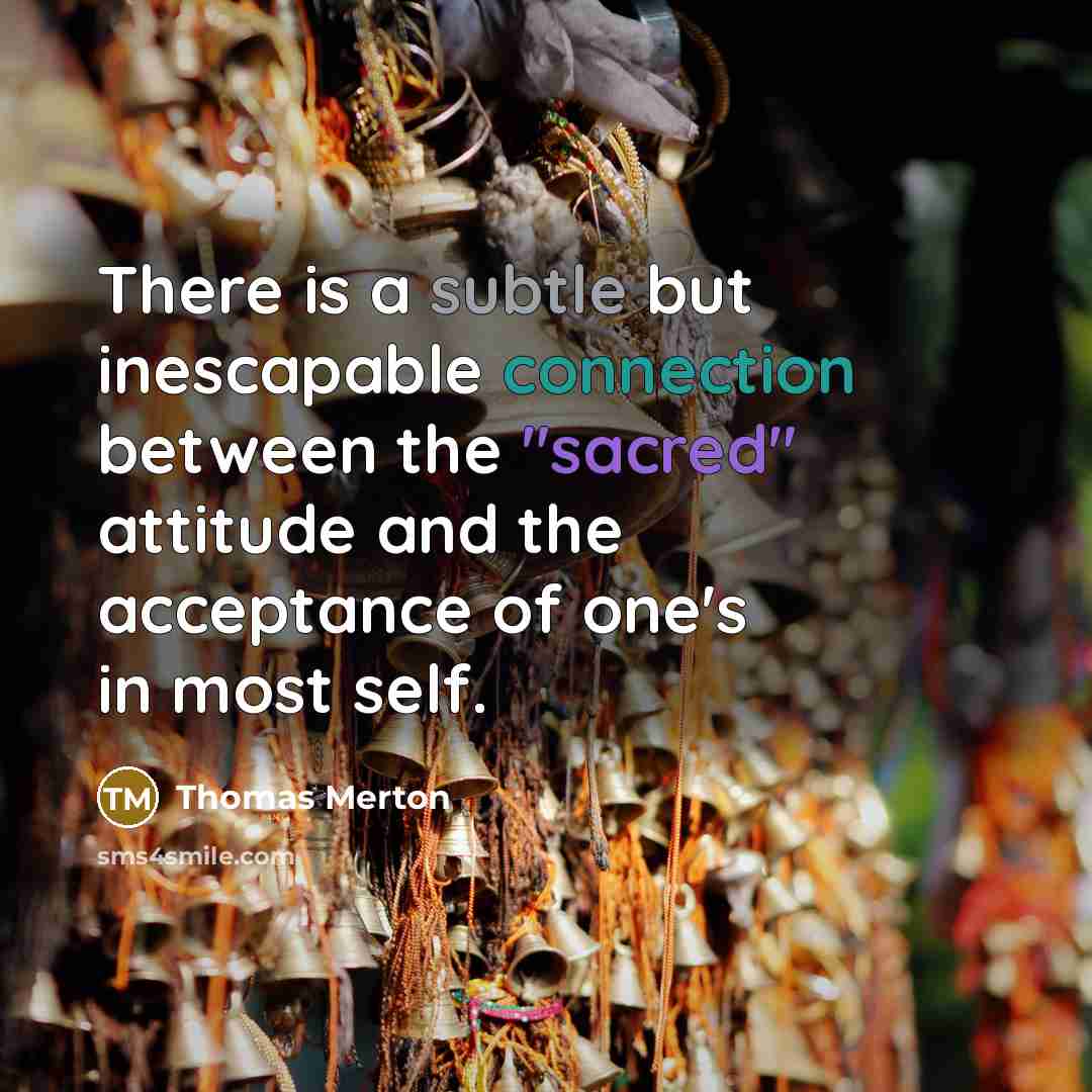 “There is a subtle but inescapable connection between the "sacred" attitude and the acceptance of one's in most self.” quote by Thomas Merton