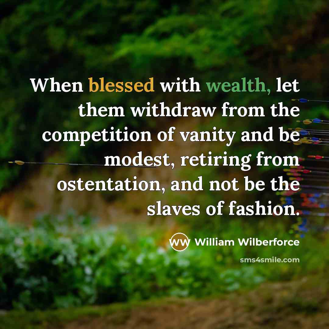 “When blessed with wealth, let them withdraw from the competition of vanity and be modest, retiring from ostentation, and not be the slaves of fashion.” quote by William Wilberforce