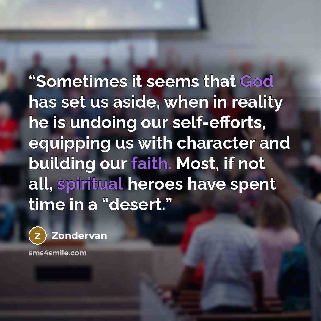 “Sometimes it seems that God has set us aside, when in reality he is undoing our self-efforts, equipping us with character and building our faith. Most, if not all, spiritual heroes have spent time in a “desert.” quote by Zondervan