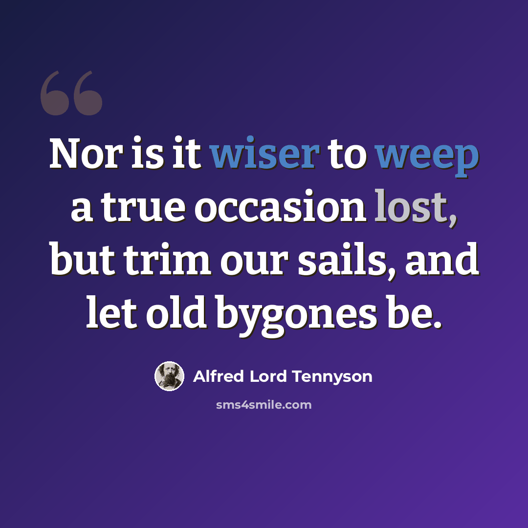 “Nor is it wiser to weep a true occasion lost, but trim our sails, and let old bygones be.” quote by Alfred Lord Tennyson