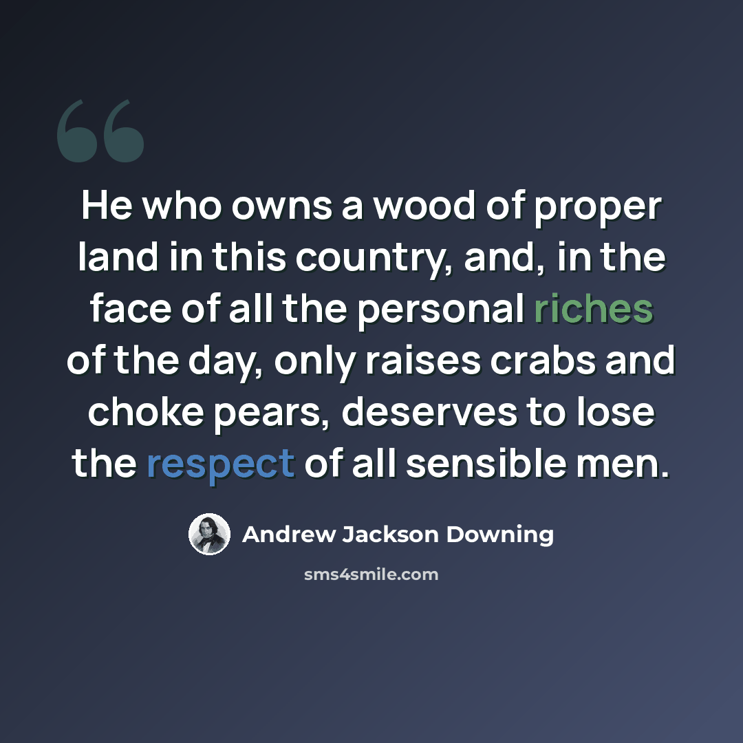 “He who owns a wood of proper land in this country, and, in the face of all the personal riches of the day, only raises crabs and choke pears, deserves to lose the respect of all sensible men.” quote by Andrew Jackson Downing