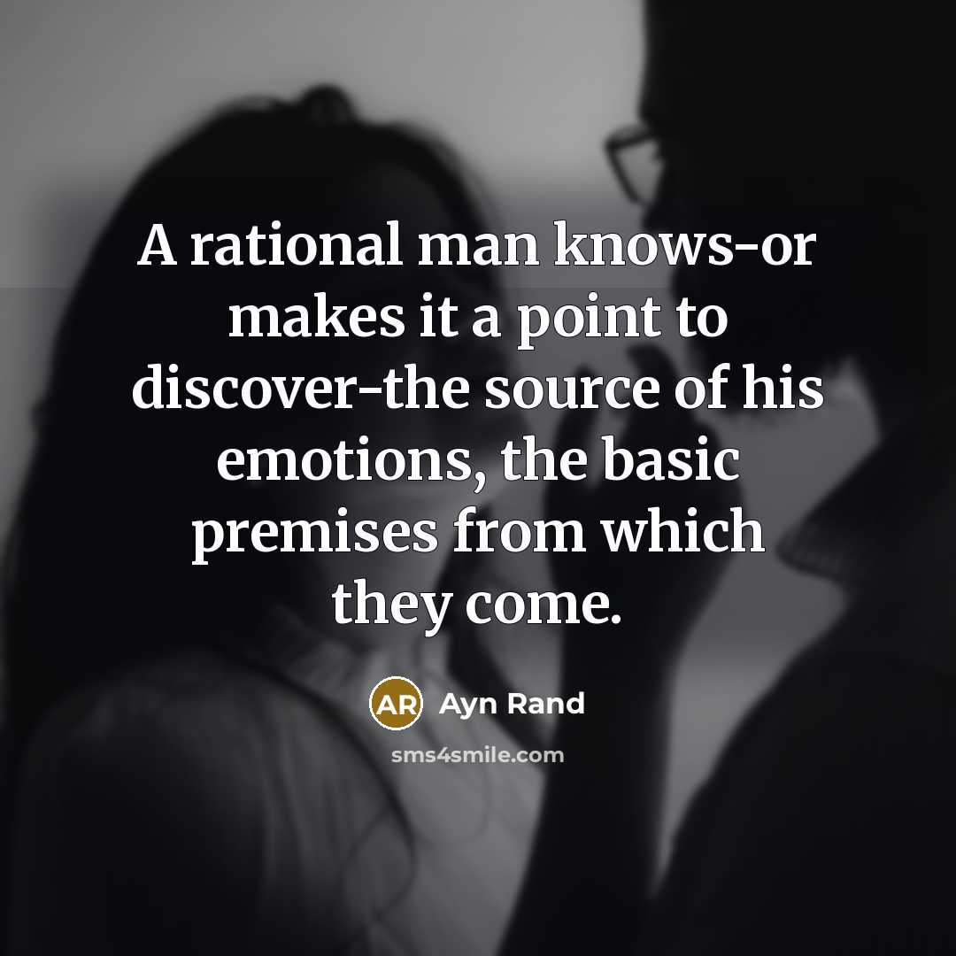 “A rational man knows-or makes it a point to discover-the source of his emotions, the basic premises from which they come.” quote by Ayn Rand