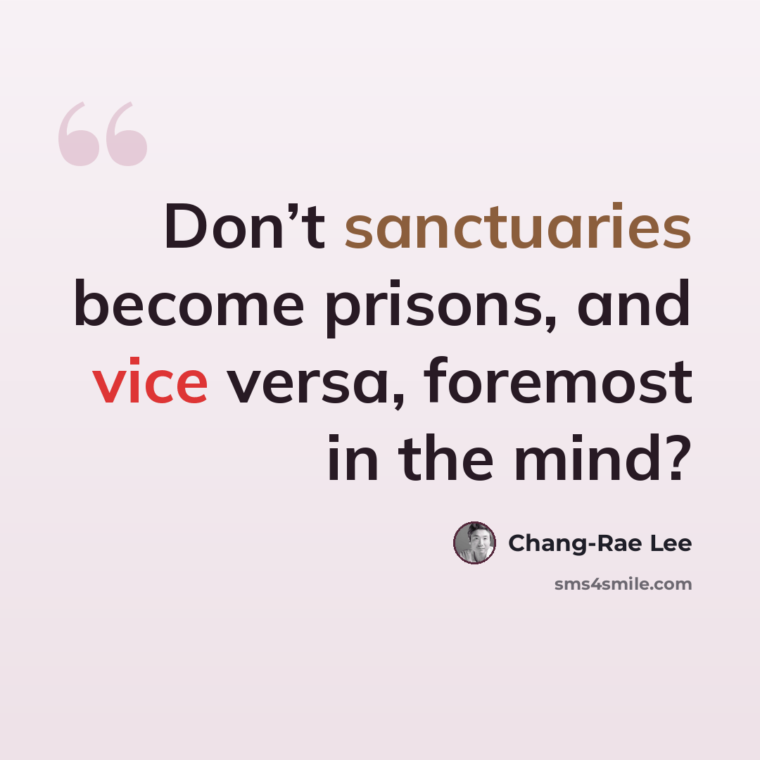 “Don’t sanctuaries become prisons, and vice versa, foremost in the mind?” quote by Chang-Rae Lee