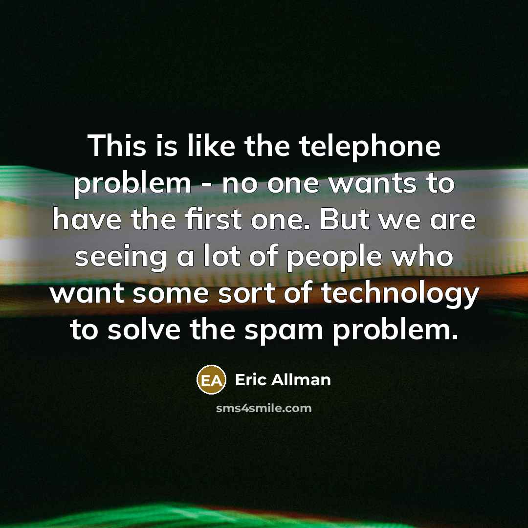 “This is like the telephone problem - no one wants to have the first one. But we are seeing a lot of people who want some sort of technology to solve the spam problem.” quote by Eric Allman