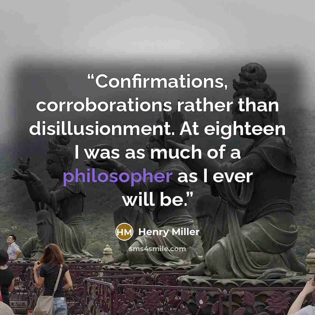 “Confirmations, corroborations rather than disillusionment. At eighteen I was as much of a philosopher as I ever will be.” quote by Henry Miller