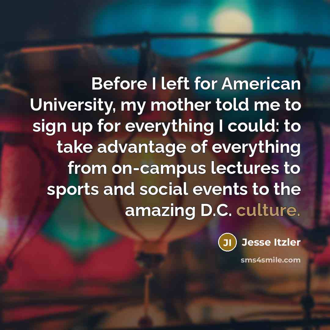 “Before I left for American University, my mother told me to sign up for everything I could: to take advantage of everything from on-campus lectures to sports and social events to the amazing D.C. culture.” quote by Jesse Itzler