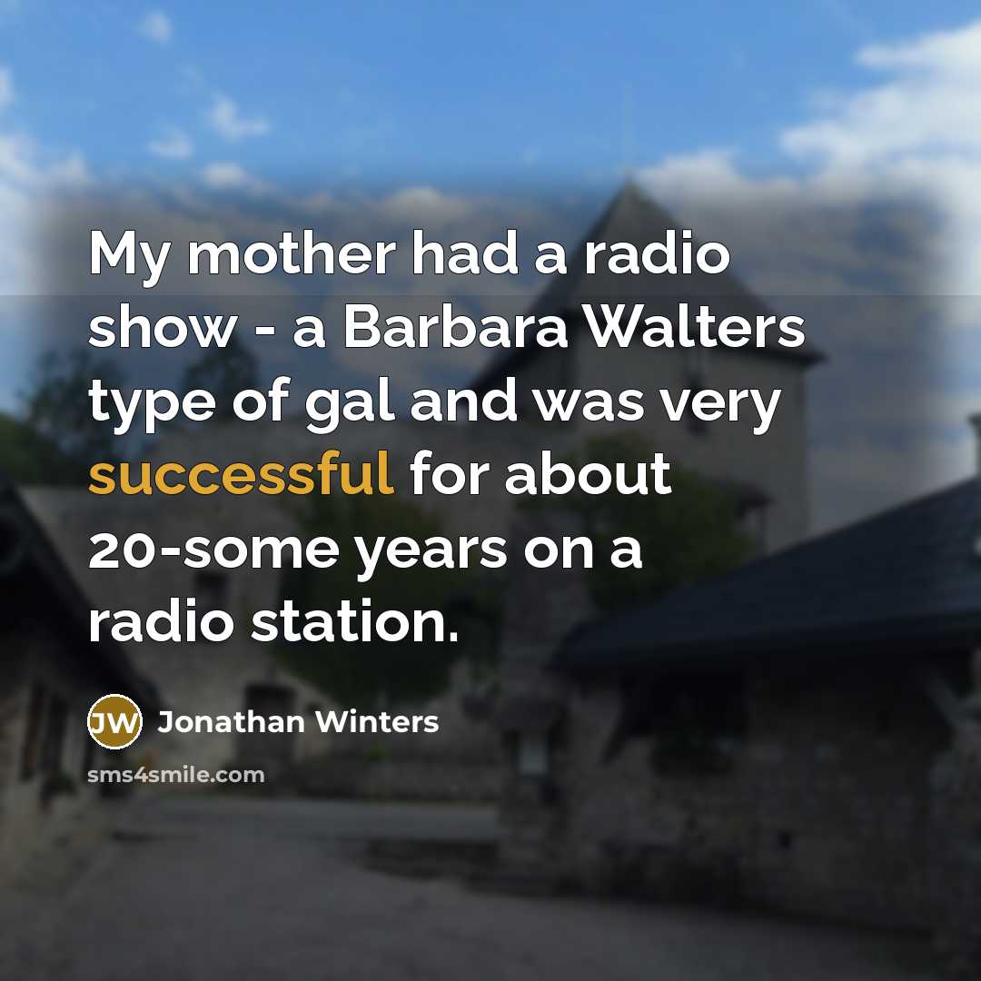 “My mother had a radio show - a Barbara Walters type of gal and was very successful for about 20-some years on a radio station.” quote by Jonathan Winters