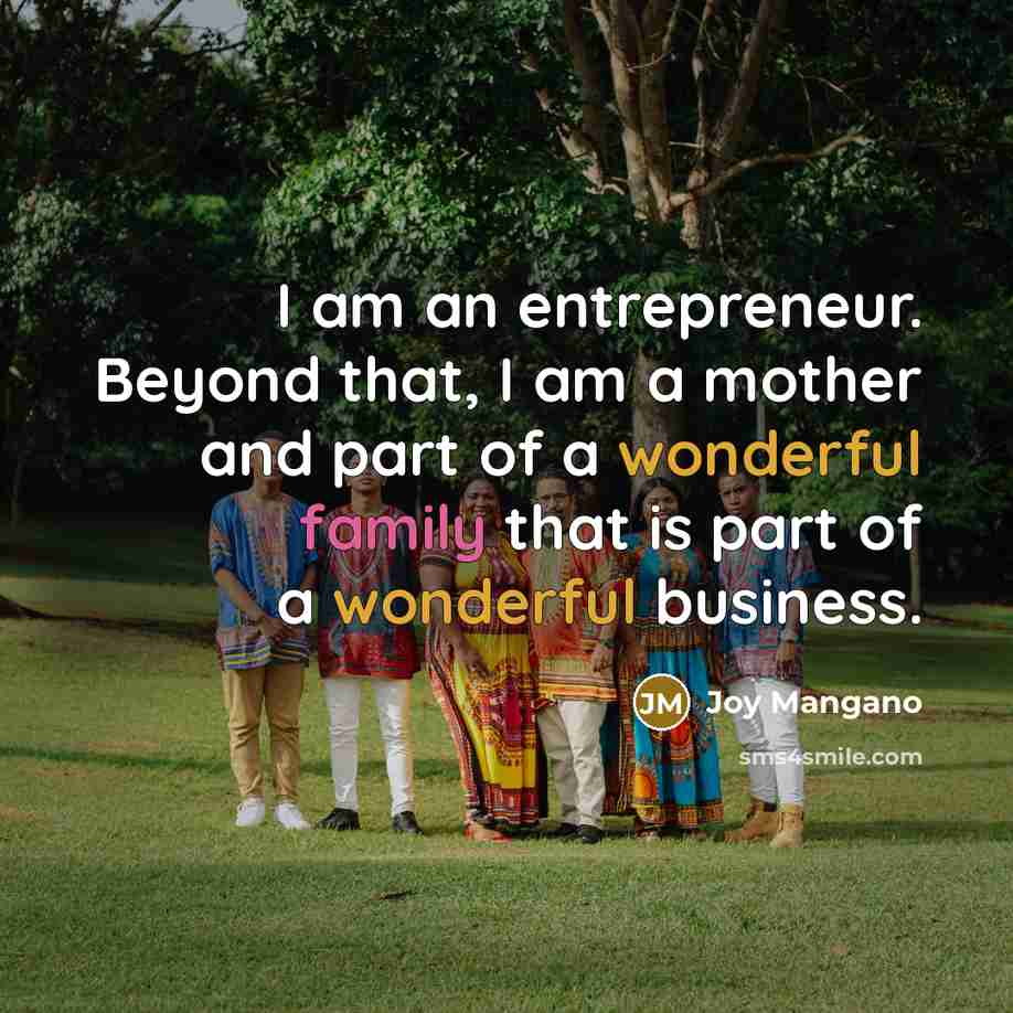 “I am an entrepreneur. Beyond that, I am a mother and part of a wonderful family that is part of a wonderful business.” quote by Joy Mangano