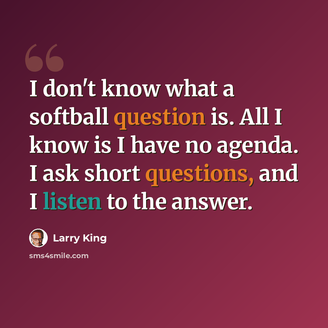 “I don't know what a softball question is. All I know is I have no agenda. I ask short questions, and I listen to the answer.” quote by Larry King