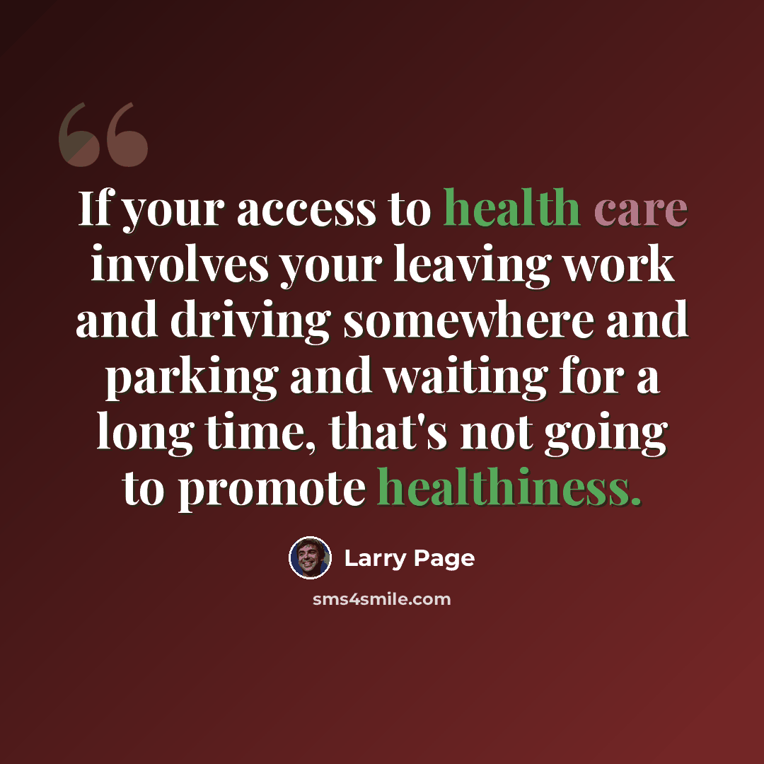 “If your access to health care involves your leaving work and driving somewhere and parking and waiting for a long time, that's not going to promote healthiness.” quote by Larry Page