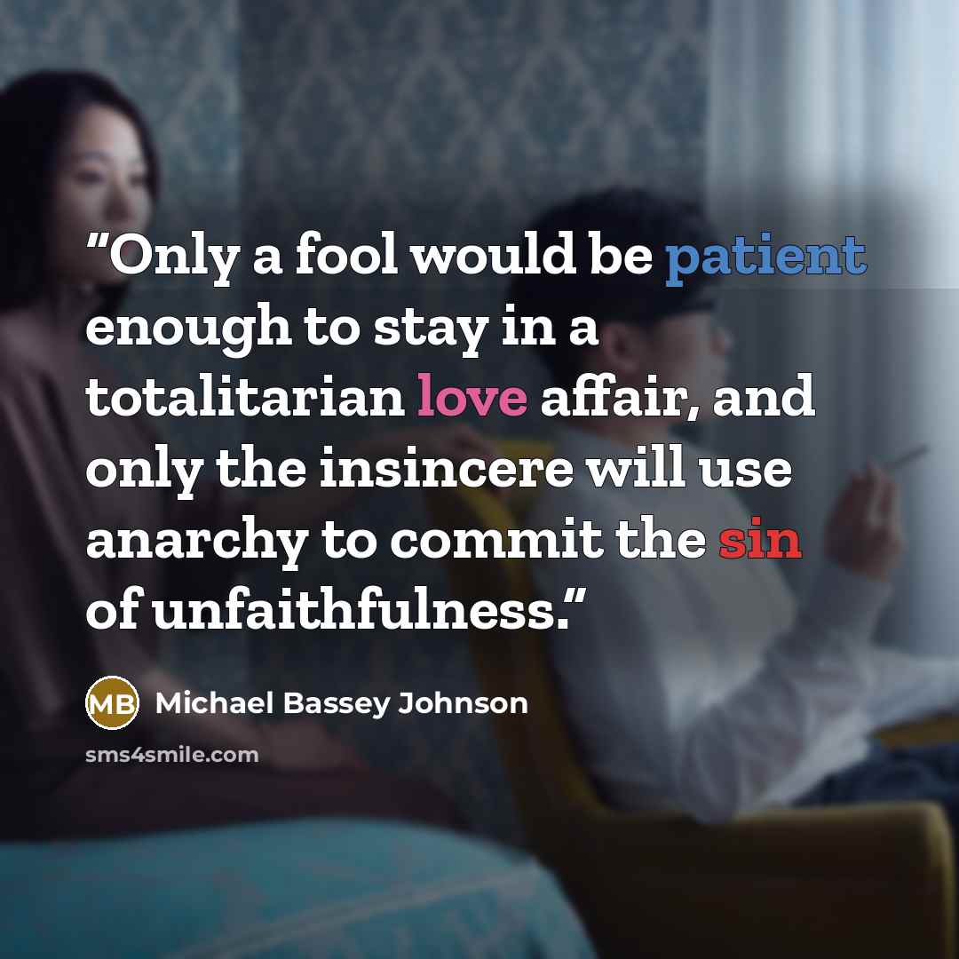 “Only a fool would be patient enough to stay in a totalitarian love affair, and only the insincere will use anarchy to commit the sin of unfaithfulness.” quote by Michael Bassey Johnson