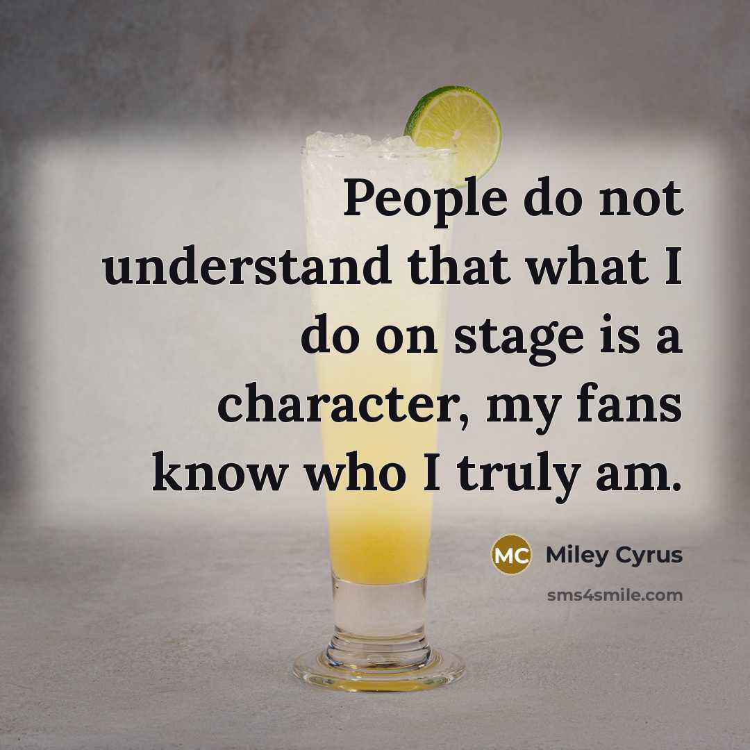 “People do not understand that what I do on stage is a character, my fans know who I truly am.” quote by Miley Cyrus