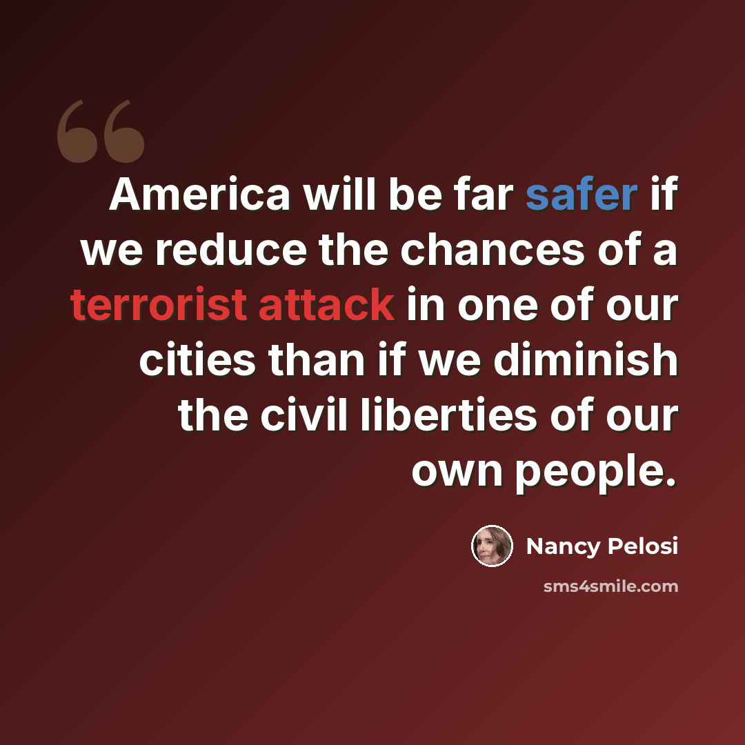 “America will be far safer if we reduce the chances of a terrorist attack in one of our cities than if we diminish the civil liberties of our own people.” quote by Nancy Pelosi