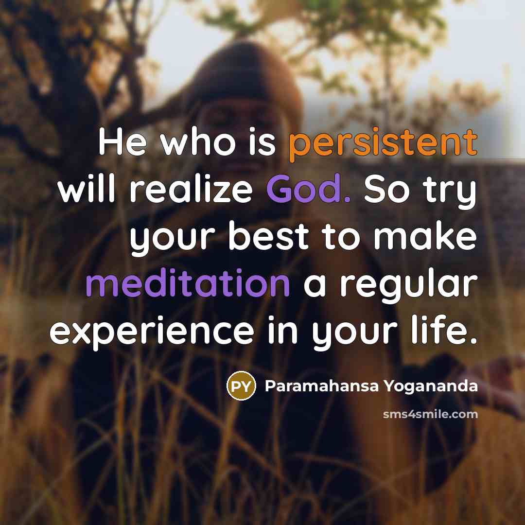 “He who is persistent will realize God. So try your best to make meditation a regular experience in your life.” quote by Paramahansa Yogananda