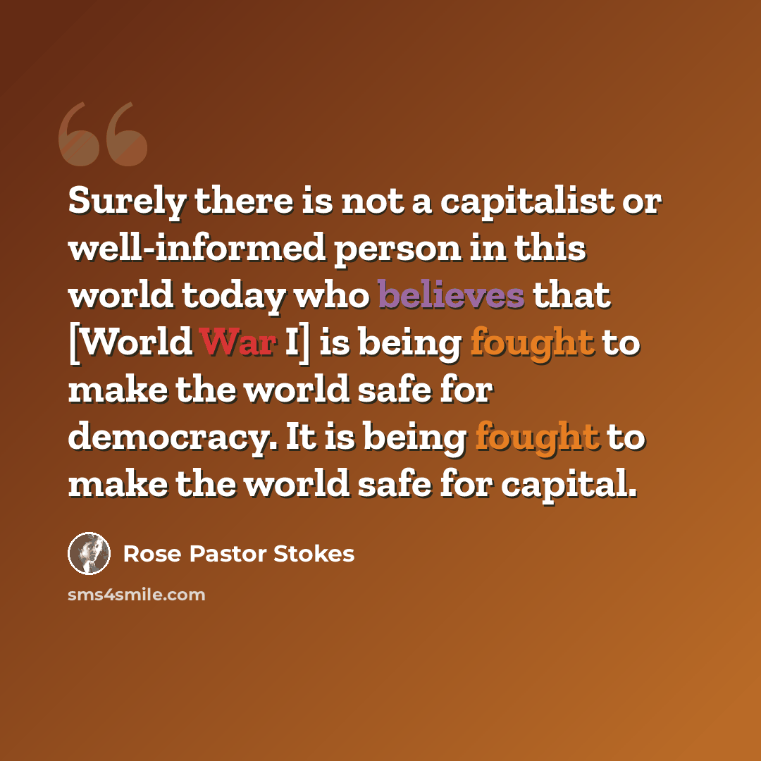 “Surely there is not a capitalist or well-informed person in this world today who believes that [World War I] is being fought to make the world safe for democracy. It is being fought to make the world safe for capital.” quote by Rose Pastor Stokes