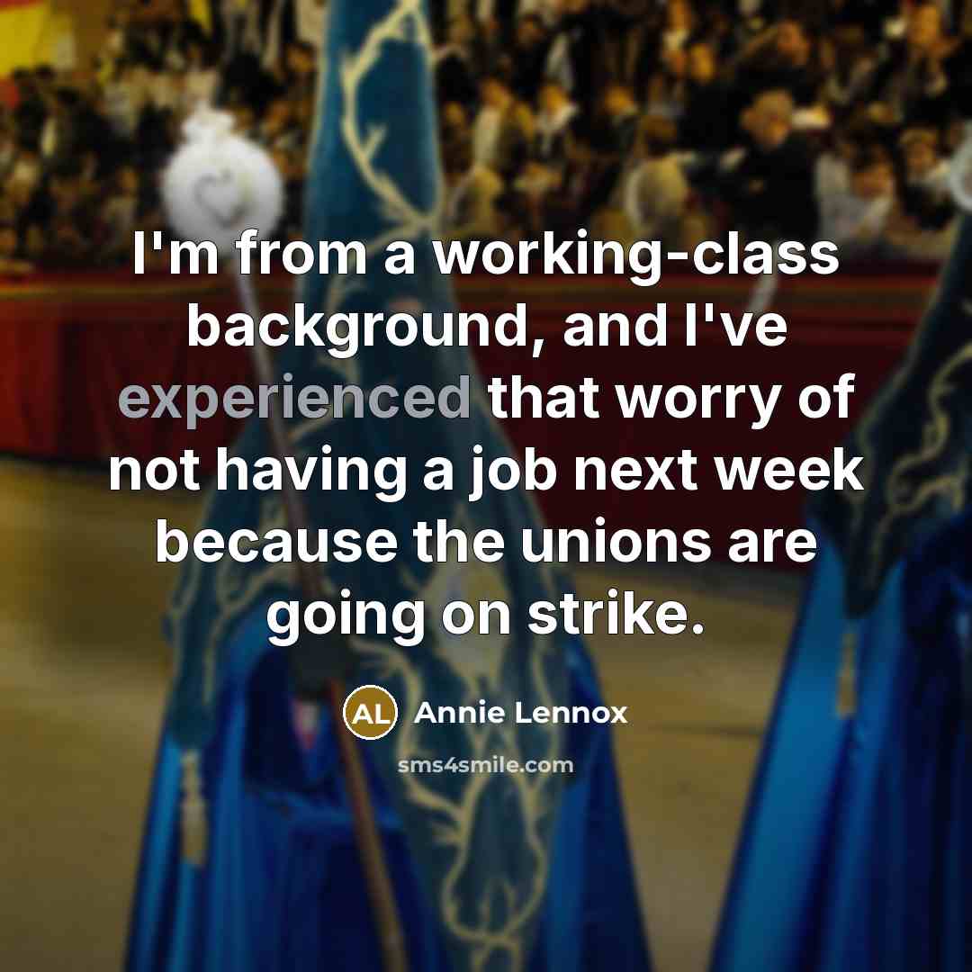 “I'm from a working-class background, and I've experienced that worry of not having a job next week because the unions are going on strike.” quote by Annie Lennox
