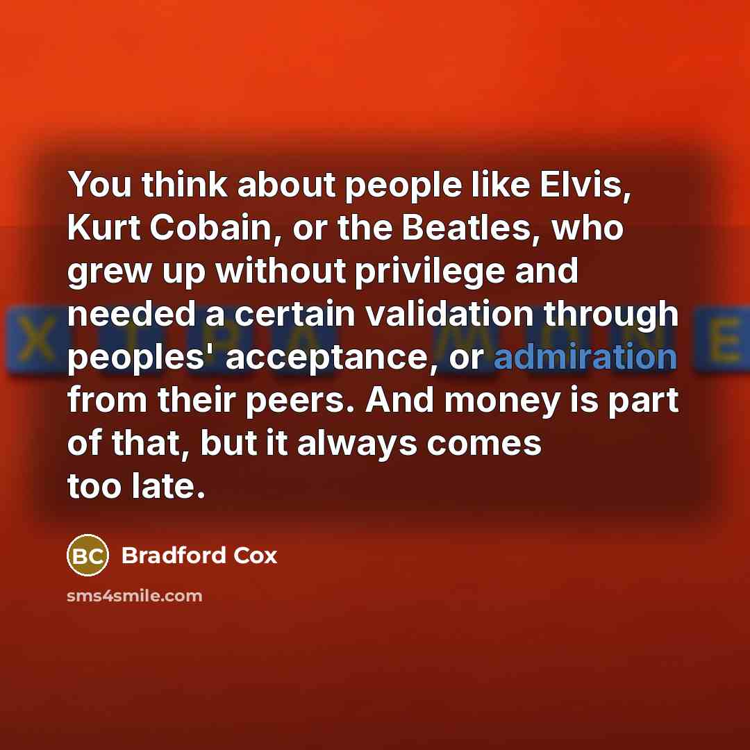 “You think about people like Elvis, Kurt Cobain, or the Beatles, who grew up without privilege and needed a certain validation through peoples' acceptance, or admiration from their peers. And money is part of that, but it always comes too late.” quote by Bradford Cox