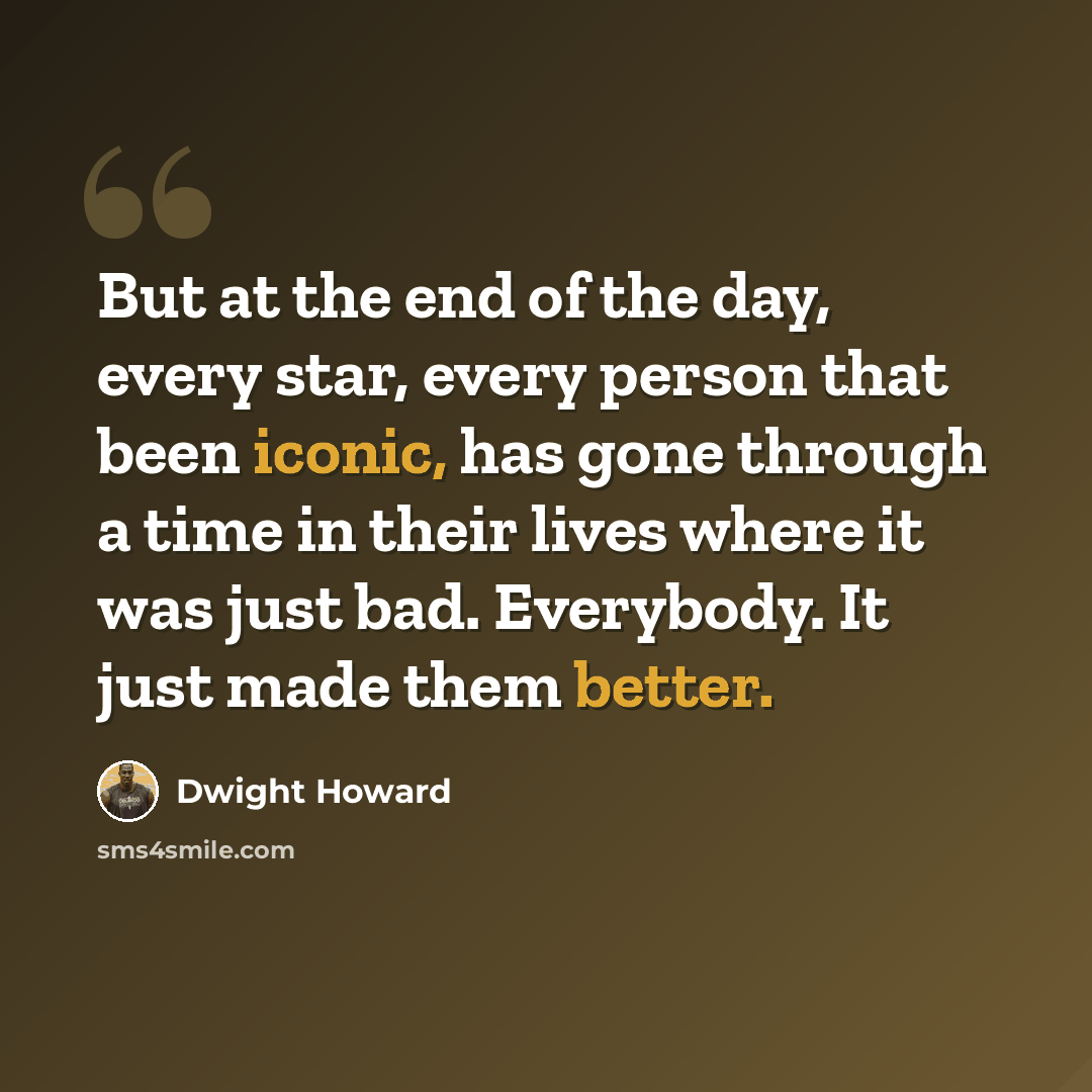 “But at the end of the day, every star, every person that been iconic, has gone through a time in their lives where it was just bad. Everybody. It just made them better.” quote by Dwight Howard