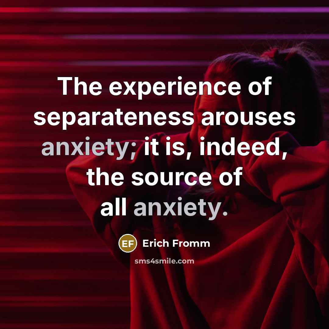 “The experience of separateness arouses anxiety; it is, indeed, the source of all anxiety.” quote by Erich Fromm