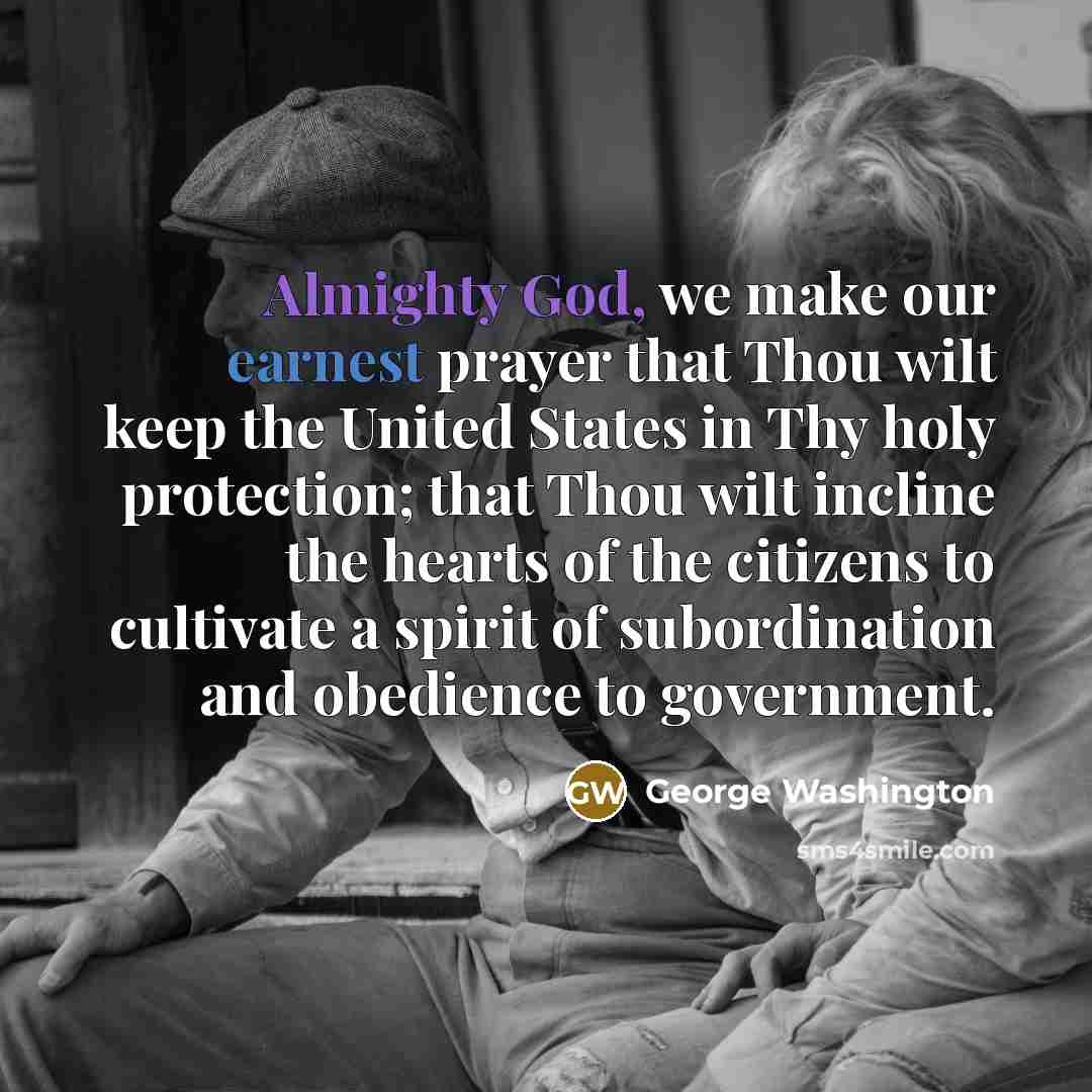 “Almighty God, we make our earnest prayer that Thou wilt keep the United States in Thy holy protection; that Thou wilt incline the hearts of the citizens to cultivate a spirit of subordination and obedience to government.” quote by George Washington