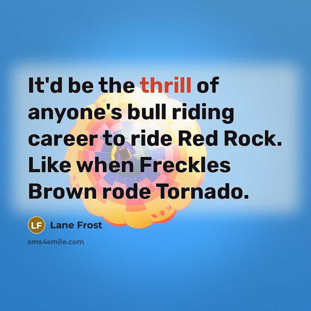 “It'd be the thrill of anyone's bull riding career to ride Red Rock. Like when Freckles Brown rode Tornado.” quote by Lane Frost