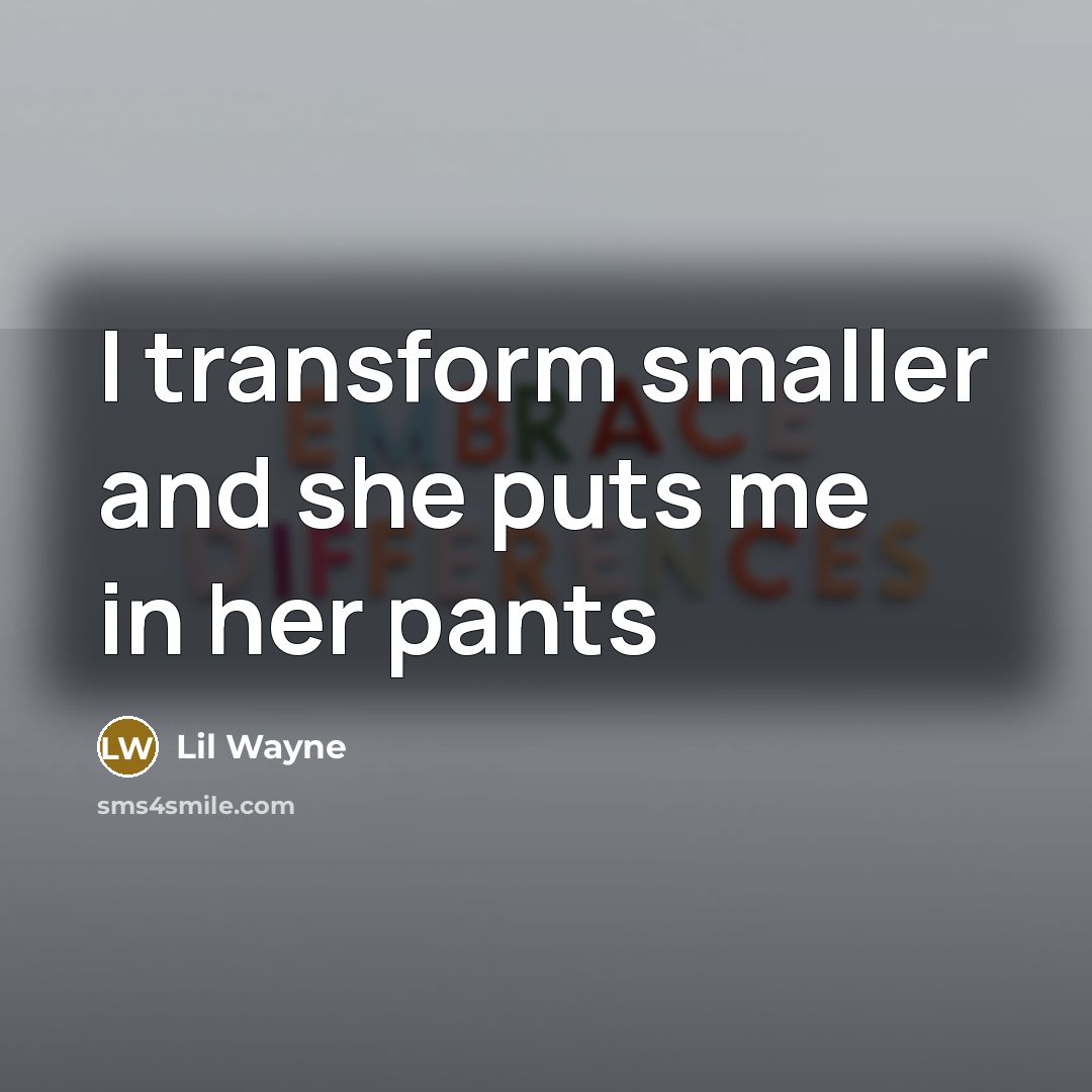 “I transform smaller and she puts me in her pants” quote by Lil Wayne