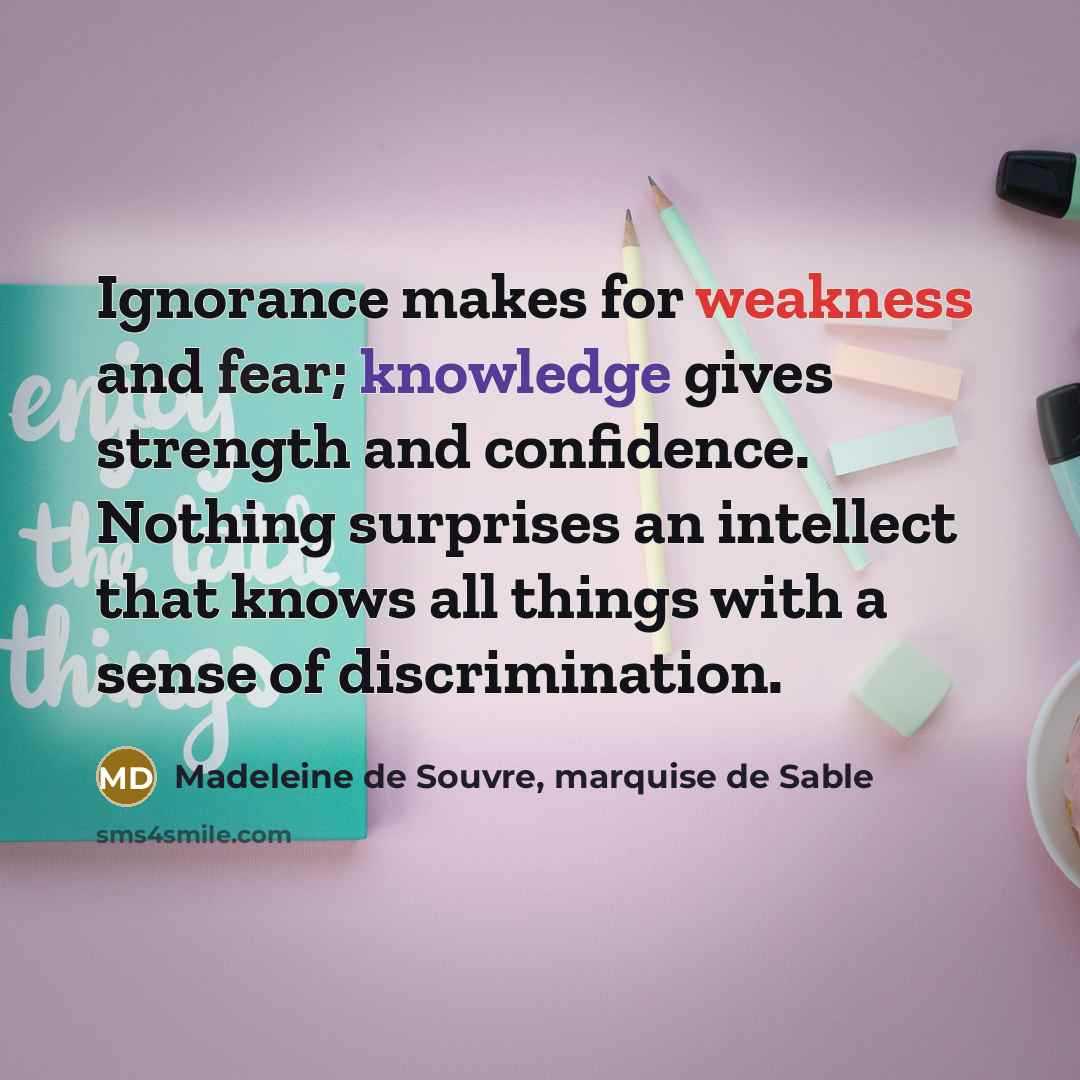“Ignorance makes for weakness and fear; knowledge gives strength and confidence. Nothing surprises an intellect that knows all things with a sense of discrimination.” quote by Madeleine de Souvre, marquise de Sable