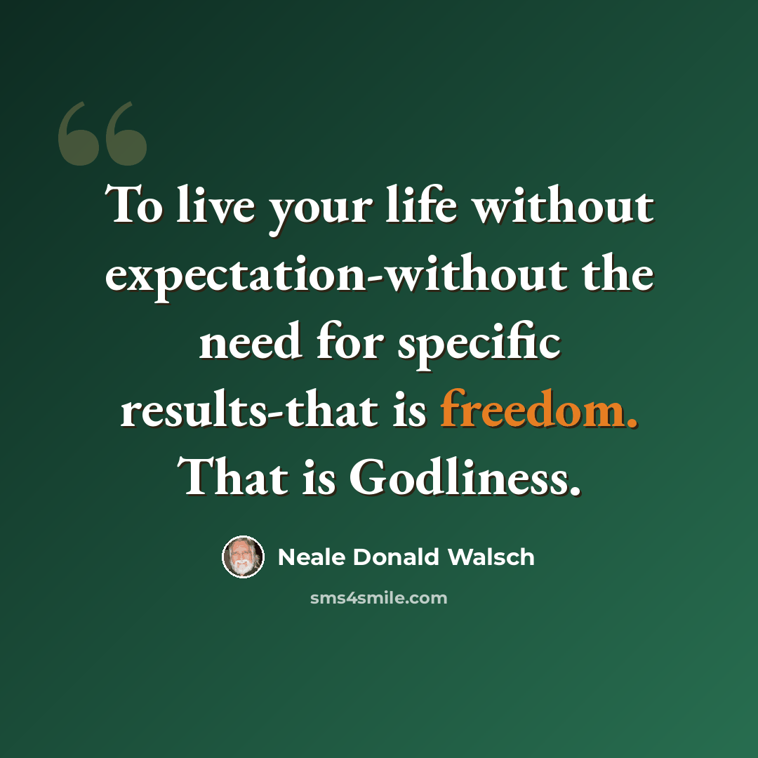 “To live your life without expectation-without the need for specific results-that is freedom. That is Godliness.” quote by Neale Donald Walsch