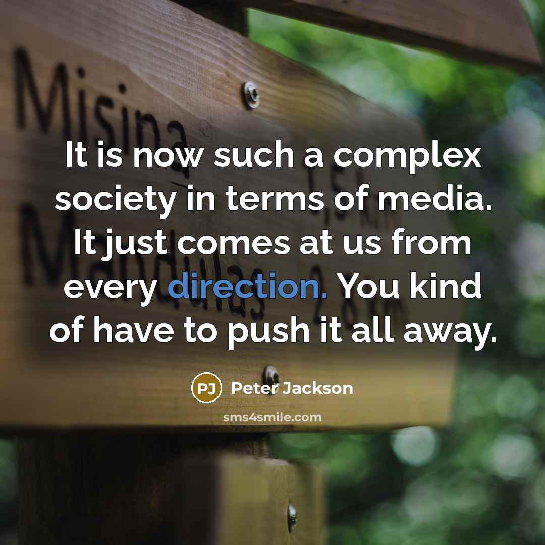 “It is now such a complex society in terms of media. It just comes at us from every direction. You kind of have to push it all away.” quote by Peter Jackson