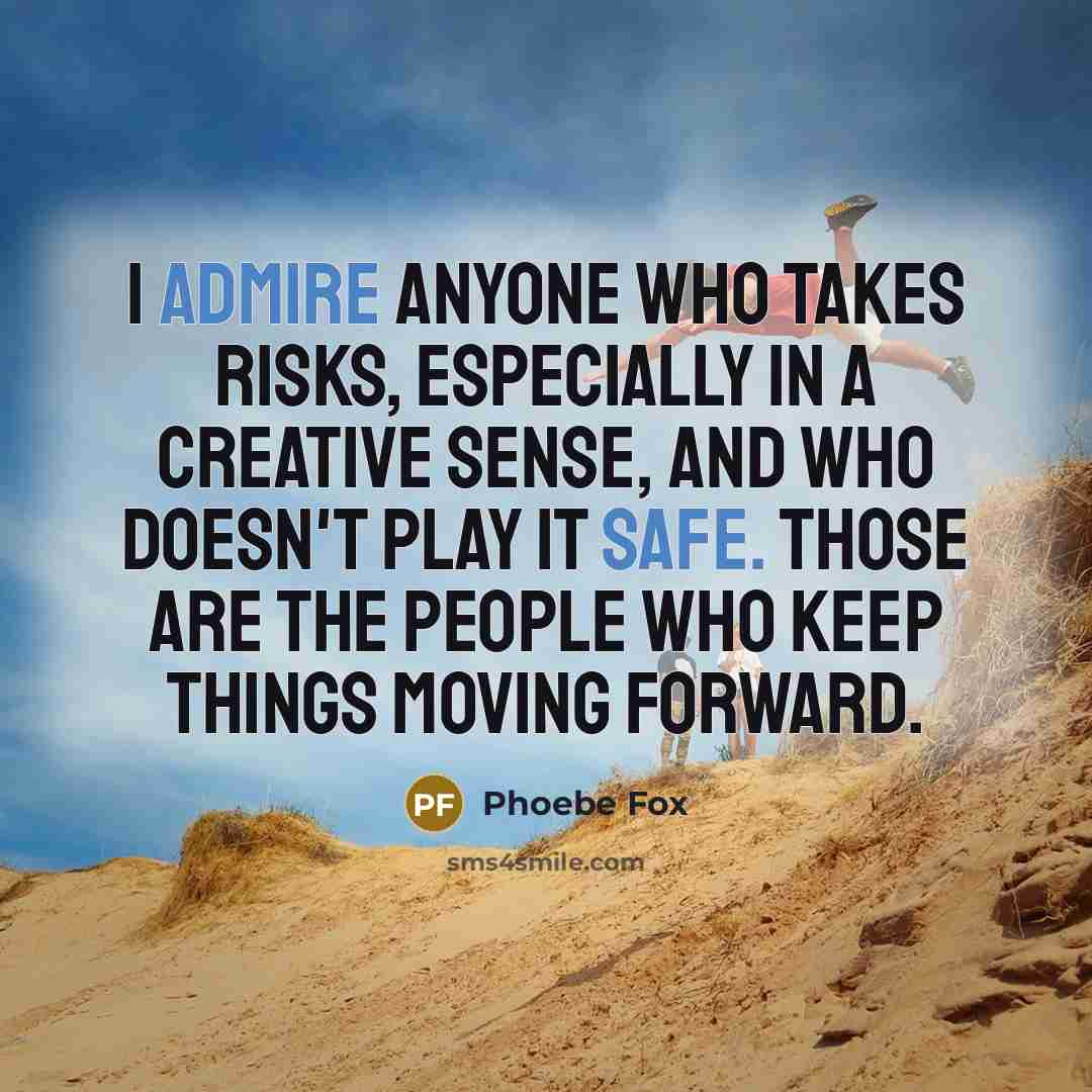 “I admire anyone who takes risks, especially in a creative sense, and who doesn't play it safe. Those are the people who keep things moving forward.” quote by Phoebe Fox