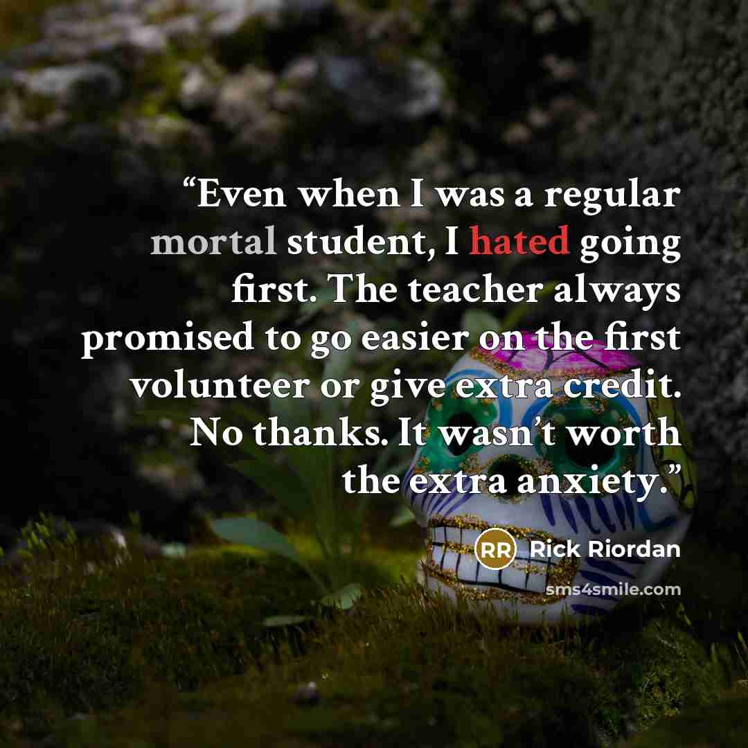 “Even when I was a regular mortal student, I hated going first. The teacher always promised to go easier on the first volunteer or give extra credit. No thanks. It wasn’t worth the extra anxiety.” quote by Rick Riordan