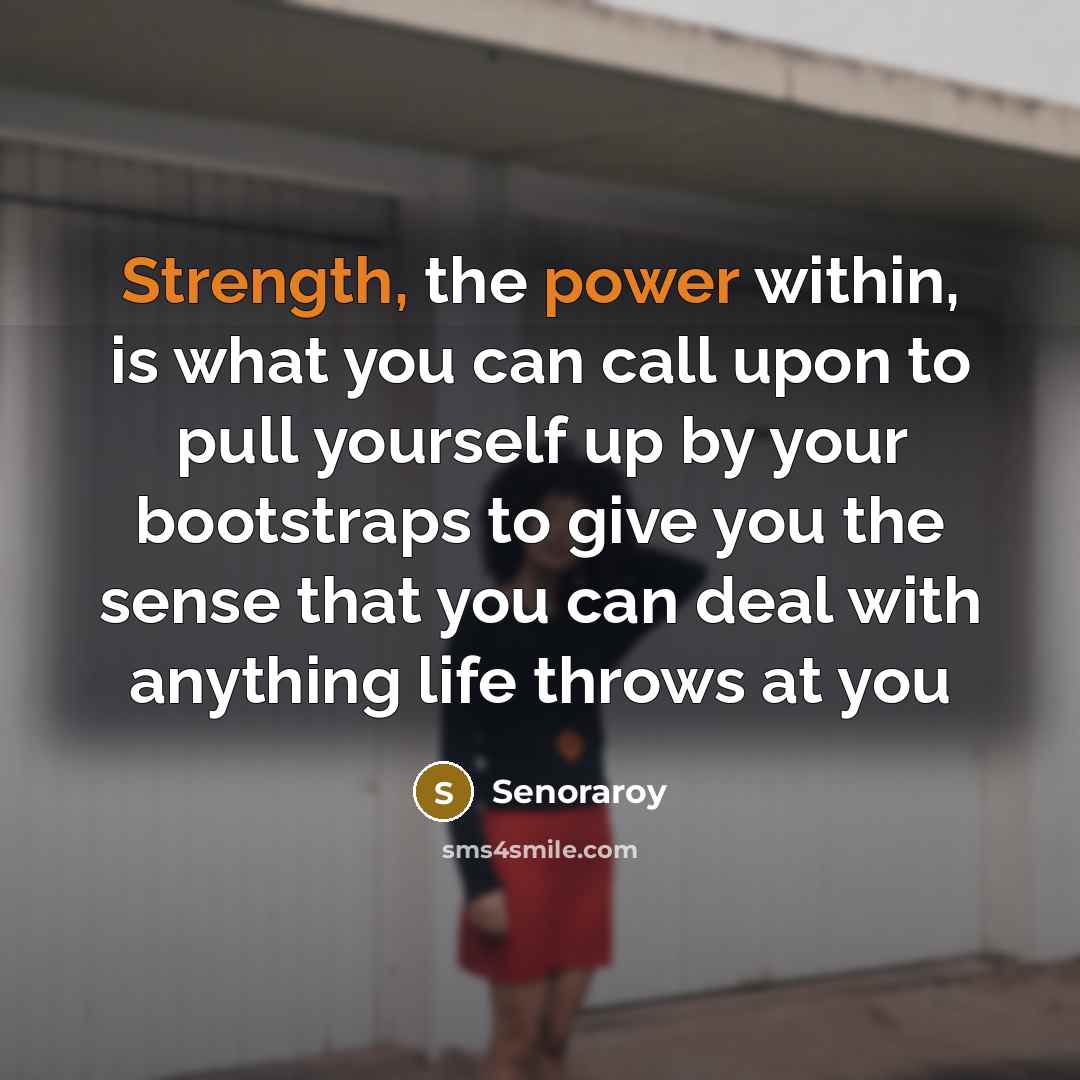 “Strength, the power within, is what you can call upon to pull yourself up by your bootstraps to give you the sense that you can deal with anything life throws at you” quote by Senoraroy