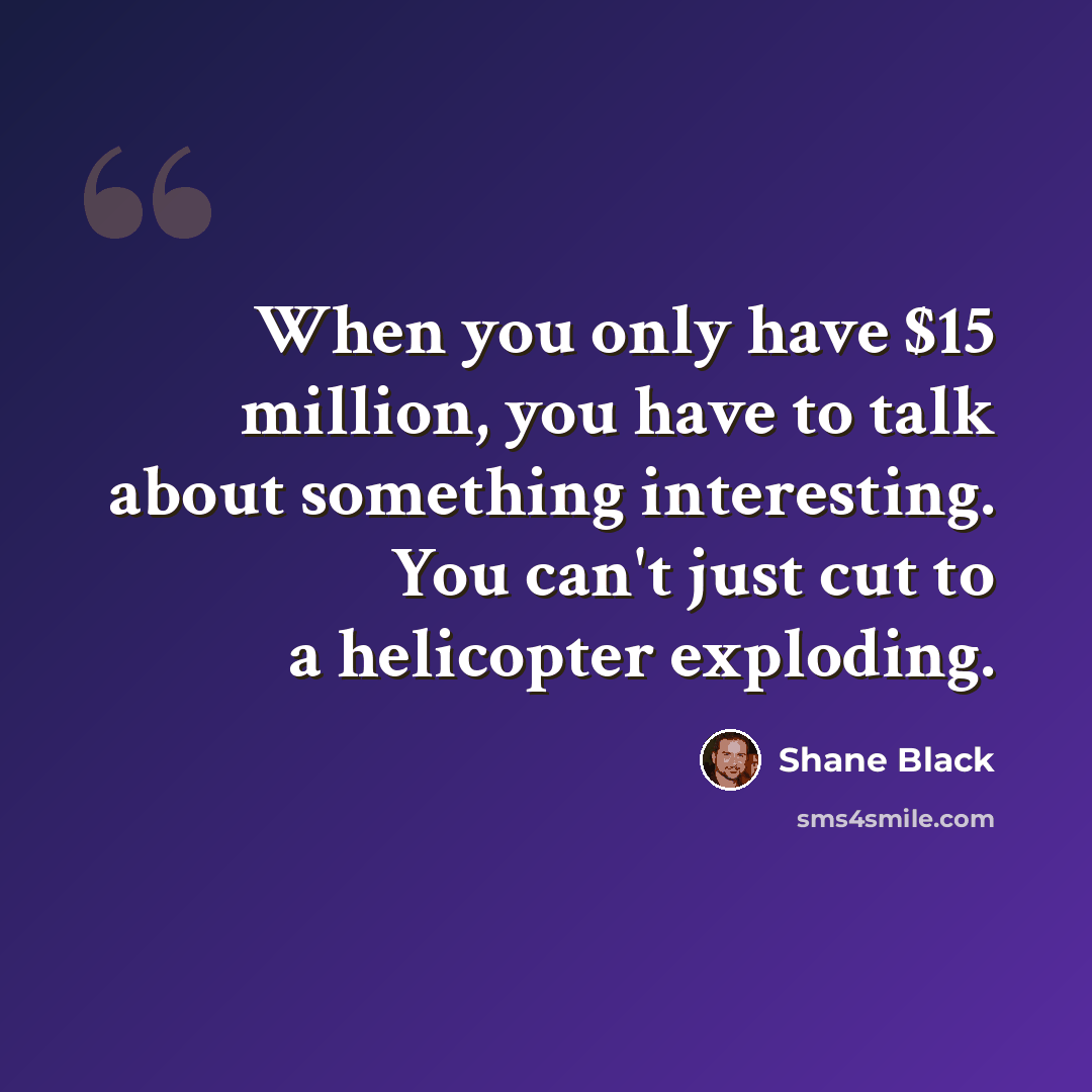 “When you only have $15 million, you have to talk about something interesting. You can't just cut to a helicopter exploding.” quote by Shane Black