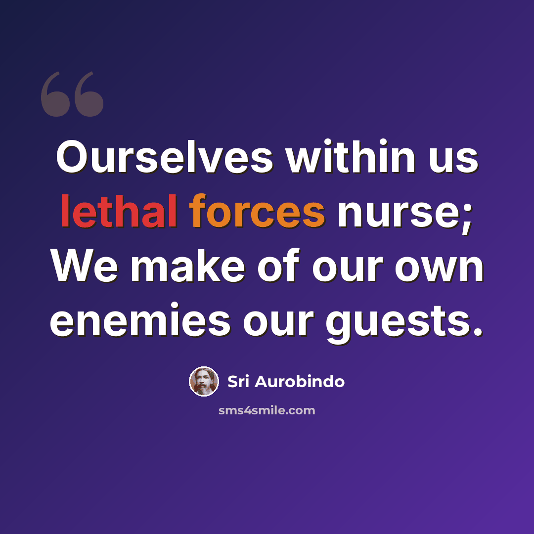 “Ourselves within us lethal forces nurse; We make of our own enemies our guests.” quote by Sri Aurobindo