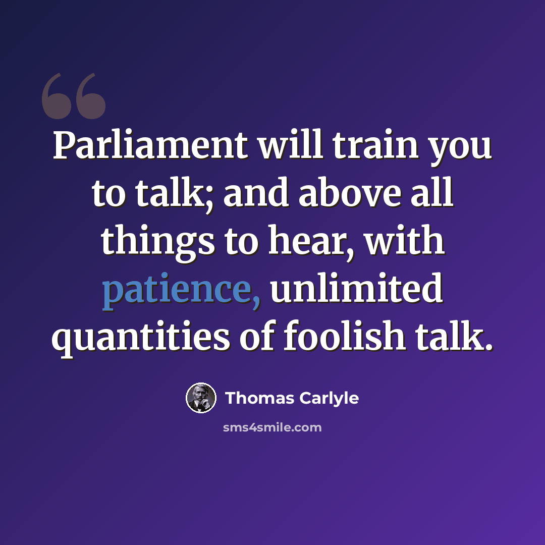 “Parliament will train you to talk; and above all things to hear, with patience, unlimited quantities of foolish talk.” quote by Thomas Carlyle