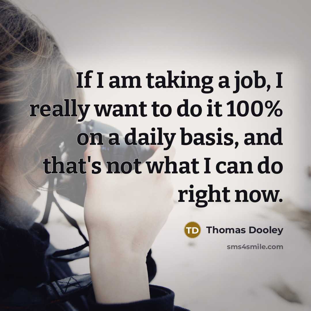 “If I am taking a job, I really want to do it 100% on a daily basis, and that's not what I can do right now.” quote by Thomas Dooley