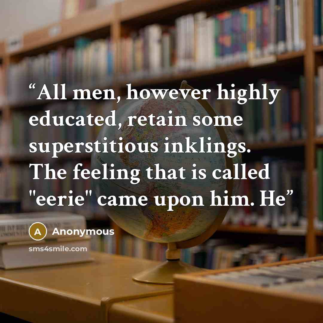 “All men, however highly educated, retain some superstitious inklings. The feeling that is called "eerie" came upon him. He” quote by Anonymous