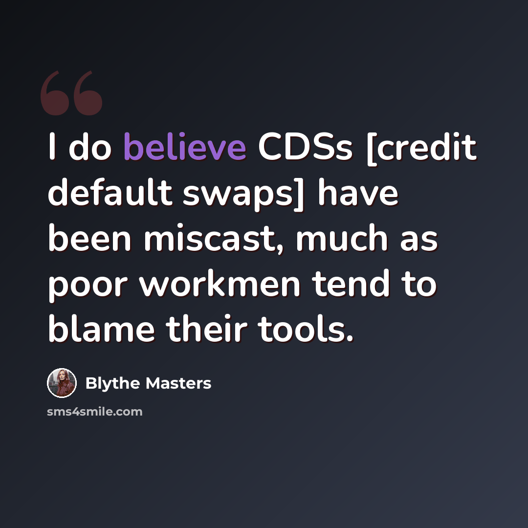 “I do believe CDSs [credit default swaps] have been miscast, much as poor workmen tend to blame their tools.” quote by Blythe Masters