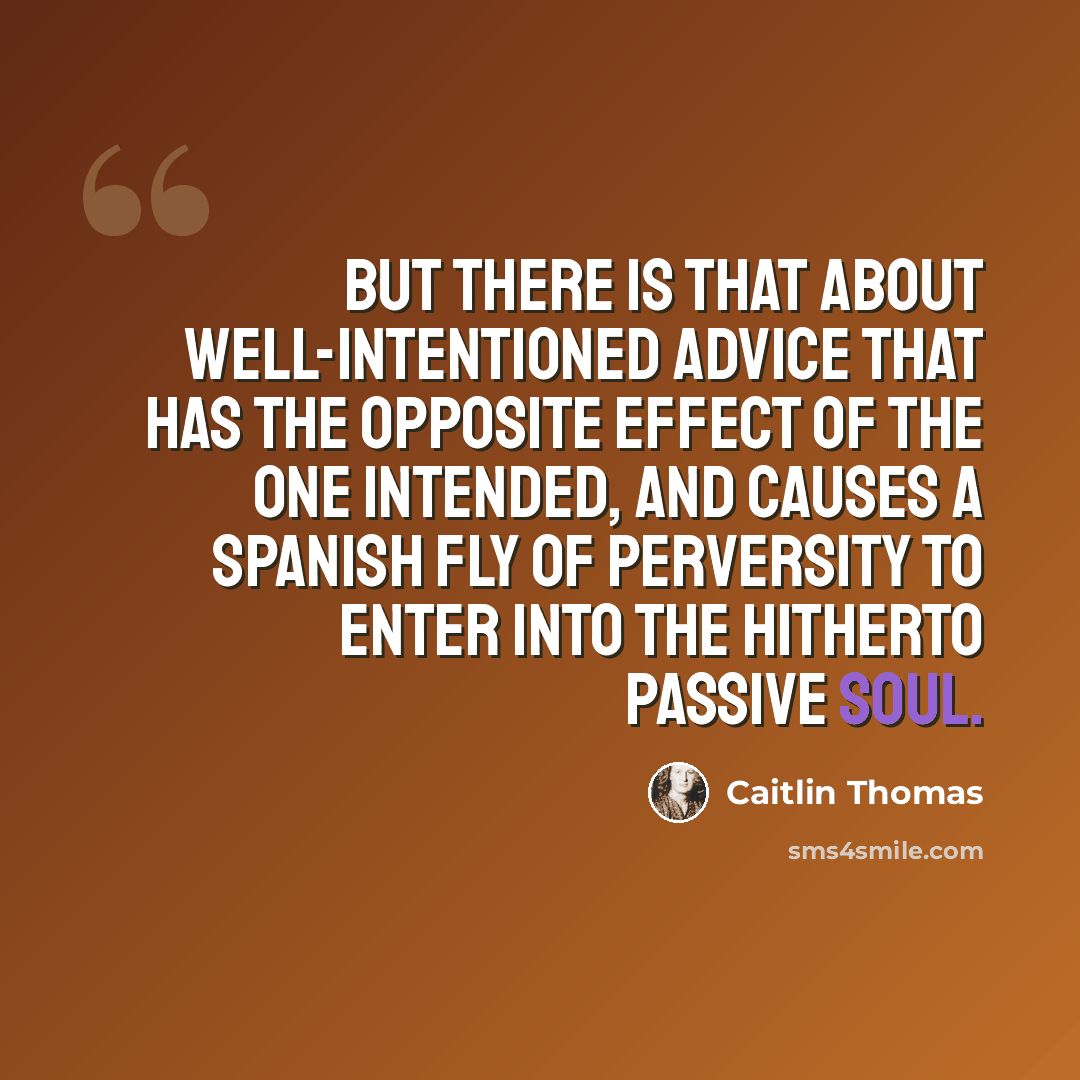“But there is that about well-intentioned advice that has the opposite effect of the one intended, and causes a Spanish fly of perversity to enter into the hitherto passive soul.” quote by Caitlin Thomas