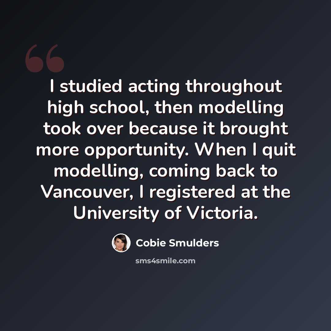 “I studied acting throughout high school, then modelling took over because it brought more opportunity. When I quit modelling, coming back to Vancouver, I registered at the University of Victoria.” quote by Cobie Smulders