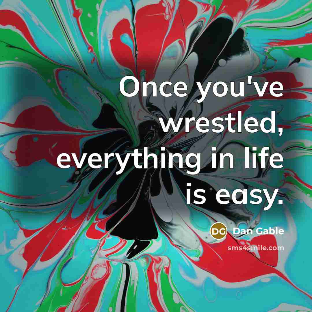 “Once you've wrestled, everything in life is easy.” quote by Dan Gable