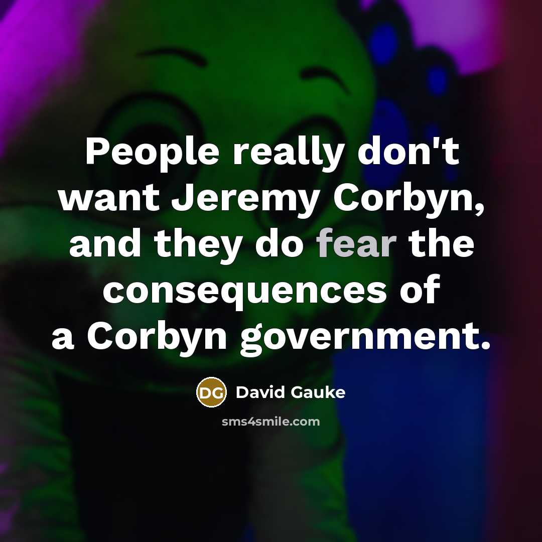 “People really don't want Jeremy Corbyn, and they do fear the consequences of a Corbyn government.” quote by David Gauke
