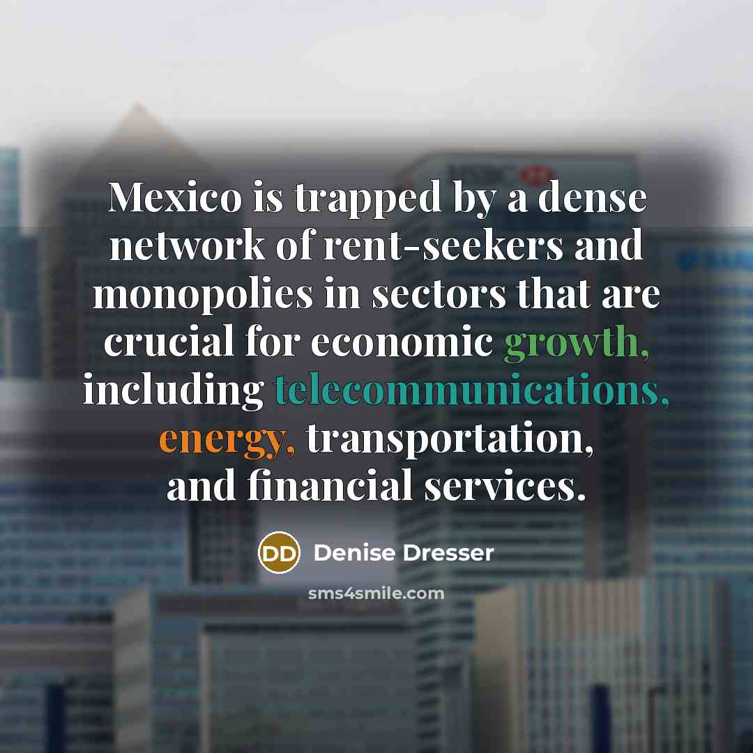 “Mexico is trapped by a dense network of rent-seekers and monopolies in sectors that are crucial for economic growth, including telecommunications, energy, transportation, and financial services.” quote by Denise Dresser