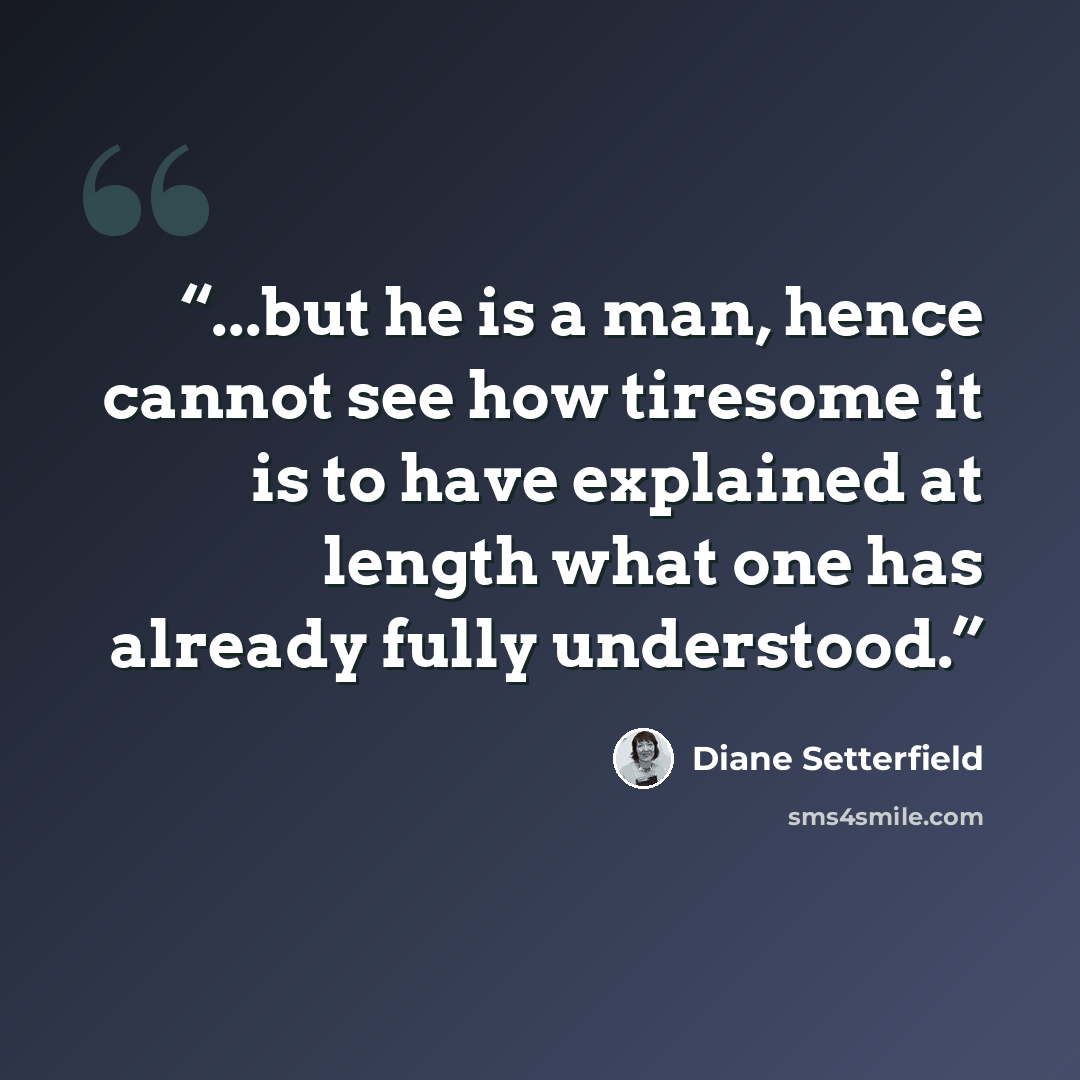 “...but he is a man, hence cannot see how tiresome it is to have explained at length what one has already fully understood.” quote by Diane Setterfield