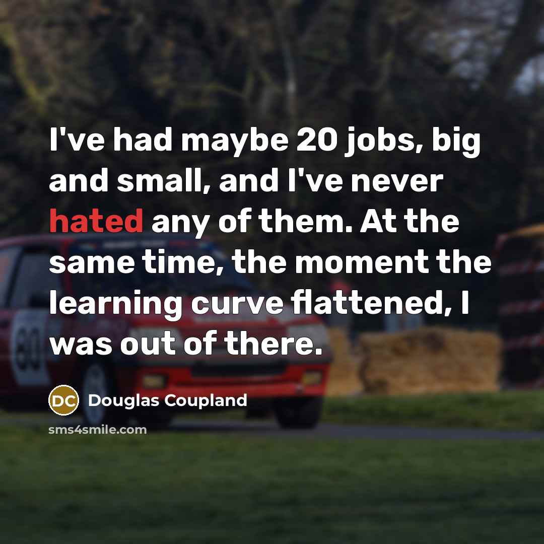 “I've had maybe 20 jobs, big and small, and I've never hated any of them. At the same time, the moment the learning curve flattened, I was out of there.” quote by Douglas Coupland