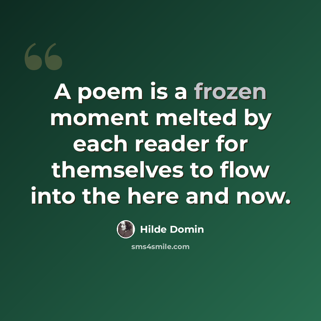“A poem is a frozen moment melted by each reader for themselves to flow into the here and now.” quote by Hilde Domin