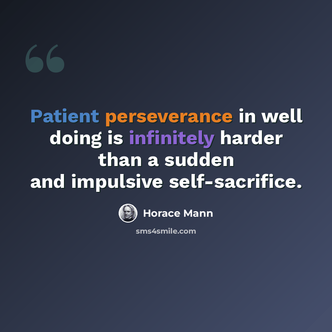 “Patient perseverance in well doing is infinitely harder than a sudden and impulsive self-sacrifice.” quote by Horace Mann