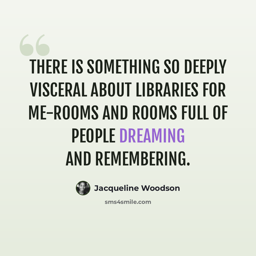 “There is something so deeply visceral about libraries for me-rooms and rooms full of people dreaming and remembering.” quote by Jacqueline Woodson